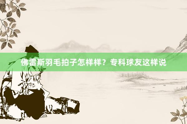 佛雷斯羽毛拍子怎样样？专科球友这样说