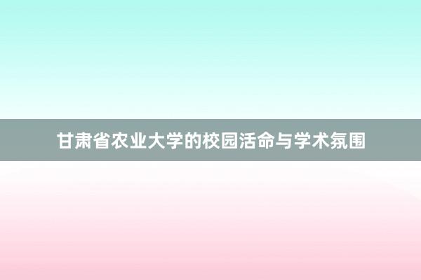 甘肃省农业大学的校园活命与学术氛围