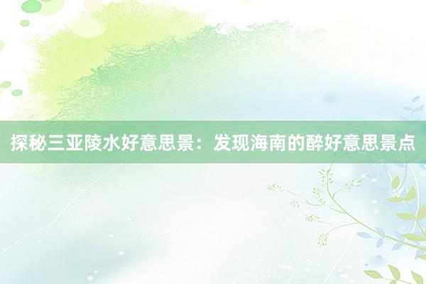 探秘三亚陵水好意思景：发现海南的醉好意思景点