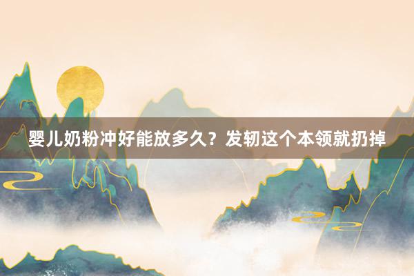 婴儿奶粉冲好能放多久？发轫这个本领就扔掉