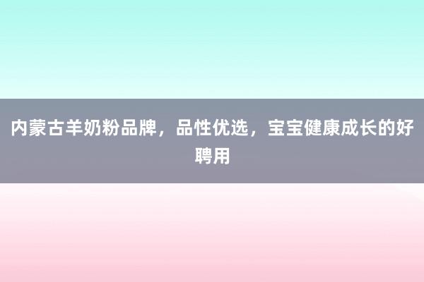 内蒙古羊奶粉品牌，品性优选，宝宝健康成长的好聘用