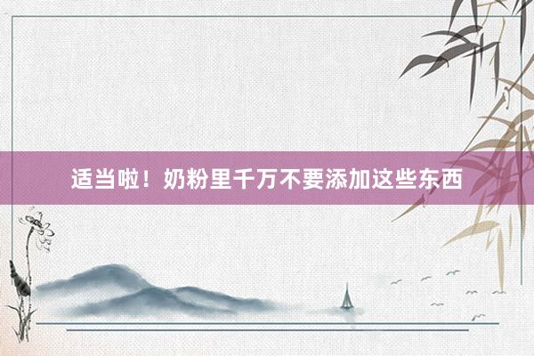 适当啦！奶粉里千万不要添加这些东西