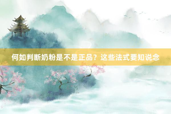 何如判断奶粉是不是正品？这些法式要知说念