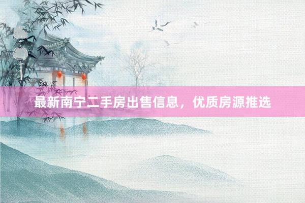 最新南宁二手房出售信息，优质房源推选