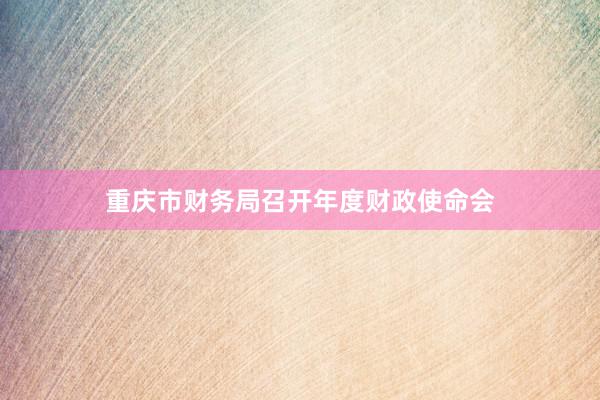 重庆市财务局召开年度财政使命会