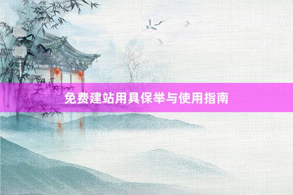 免费建站用具保举与使用指南