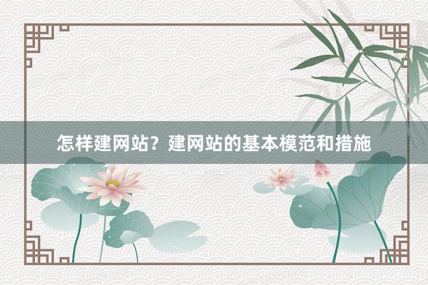 怎样建网站？建网站的基本模范和措施