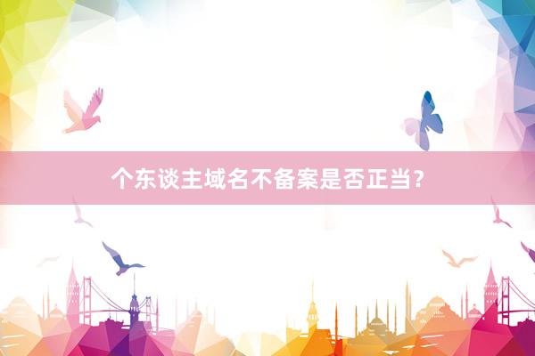 个东谈主域名不备案是否正当？