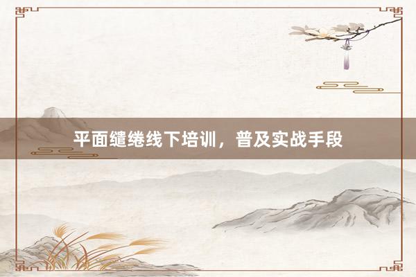 平面缱绻线下培训，普及实战手段