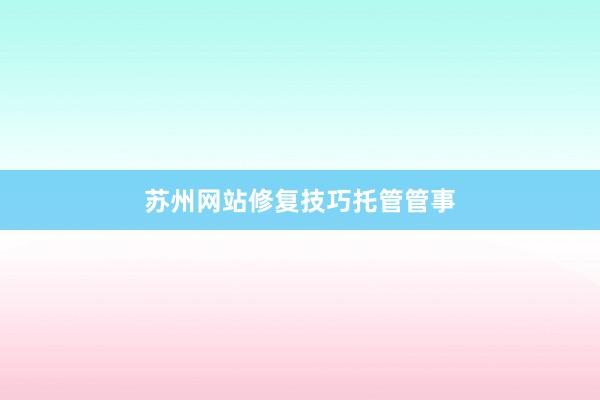 苏州网站修复技巧托管管事