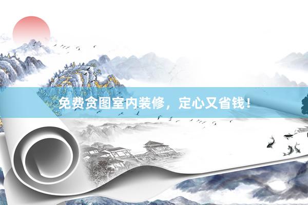 免费贪图室内装修，定心又省钱！