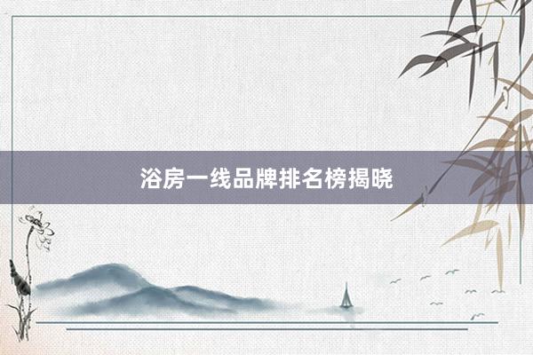 浴房一线品牌排名榜揭晓