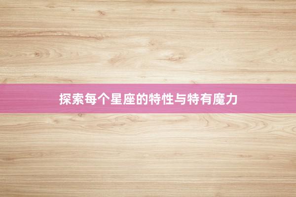 探索每个星座的特性与特有魔力