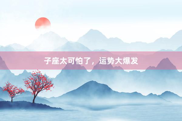 子座太可怕了，运势大爆发