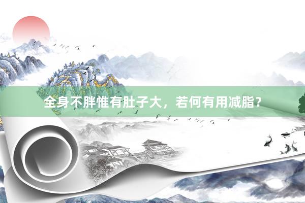 全身不胖惟有肚子大，若何有用减脂？