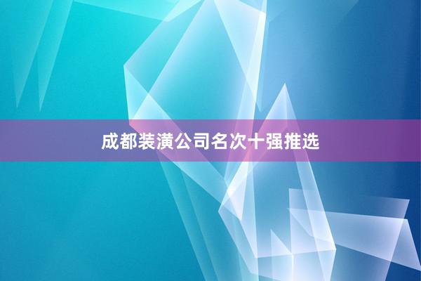 成都装潢公司名次十强推选