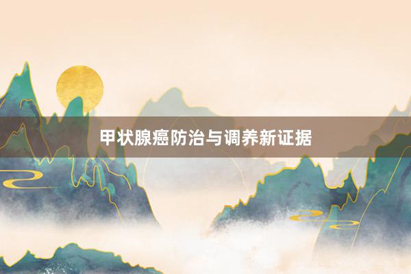 甲状腺癌防治与调养新证据